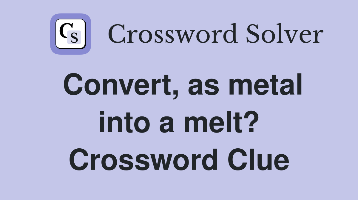 Convert, as metal into a melt? Crossword Clue Answers Crossword Solver